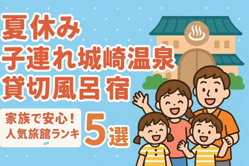 夏休み 子連れ 城崎温泉 貸切風呂 宿｜家族で安心！人気旅館ランキング5選