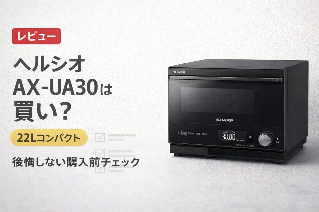 ヘルシオ AX-UA30は買い？22Lコンパクトで後悔しないための購入前チェックリストプレ