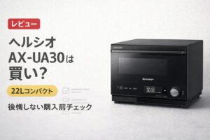 ヘルシオ AX-UA30は買い？22Lコンパクトで後悔しないための購入前チェックリストプレ