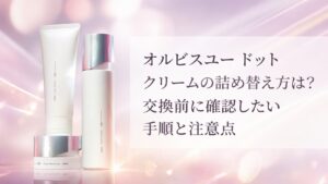 オルビスユー ドット クリームの詰め替え方は？ 交換前に確認したい手順と注意点