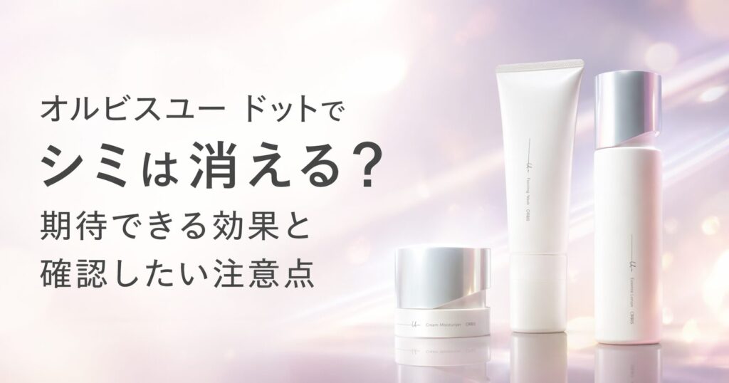 オルビスユー ドットでシミは消える？ 期待できる効果と確認したい注意点