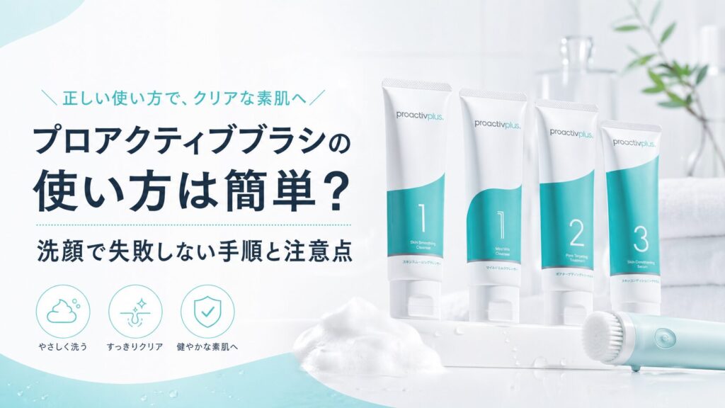 プロアクティブブラシの使い方は簡単？洗顔で失敗しない手順と注意点
