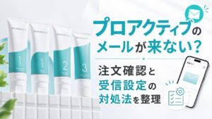 プロアクティブのメールが来ない？ 注文確認と受信設定の対処法を整理
